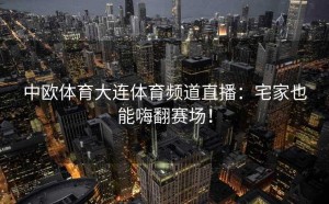 中欧体育大连体育频道直播：宅家也能嗨翻赛场！