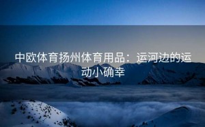 中欧体育扬州体育用品：运河边的运动小确幸