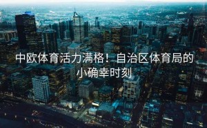 中欧体育活力满格！自治区体育局的小确幸时刻