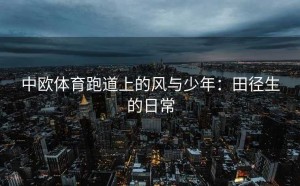 中欧体育跑道上的风与少年：田径生的日常