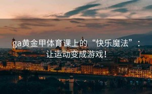 ga黄金甲体育课上的“快乐魔法”：让运动变成游戏！