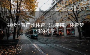 中欧体育广州体育职业学院：体育梦想的摇篮