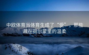 中欧体育当体育生成了“受”，那些藏在荷尔蒙里的温柔