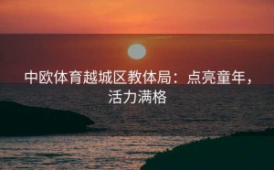中欧体育越城区教体局：点亮童年，活力满格