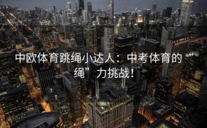 中欧体育跳绳小达人：中考体育的“绳”力挑战！