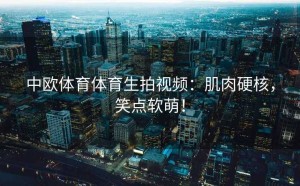 中欧体育体育生拍视频：肌肉硬核，笑点软萌！