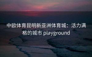 中欧体育昆明新亚洲体育城：活力满格的城市 playground