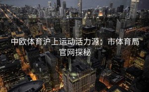 中欧体育沪上运动活力源：市体育局官网探秘