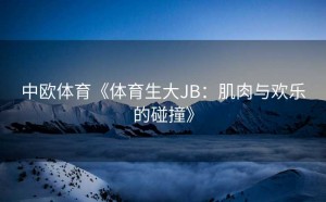 中欧体育《体育生大JB：肌肉与欢乐的碰撞》