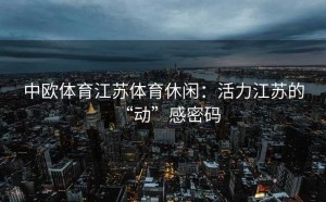 中欧体育江苏体育休闲：活力江苏的“动”感密码
