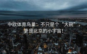 中欧体育鸟巢：不只是个“大碗”，更是北京的小宇宙！