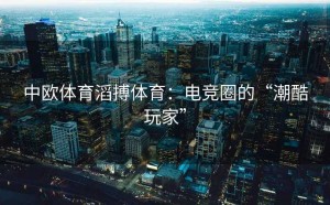 中欧体育滔搏体育：电竞圈的“潮酷玩家”