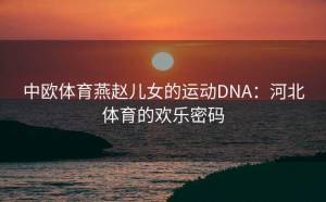 中欧体育燕赵儿女的运动DNA：河北体育的欢乐密码