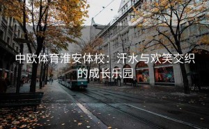 中欧体育淮安体校：汗水与欢笑交织的成长乐园