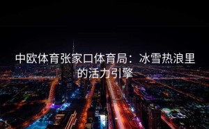 中欧体育张家口体育局：冰雪热浪里的活力引擎