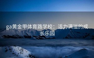ga黄金甲体育路学校：活力满溢的成长乐园