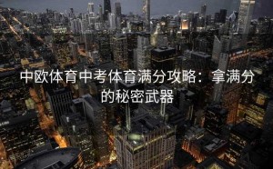 中欧体育中考体育满分攻略：拿满分的秘密武器