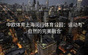 中欧体育上海闵行体育公园：运动与自然的完美融合