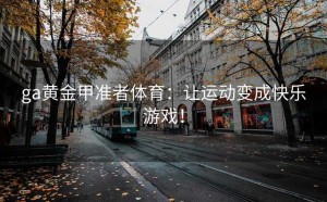 ga黄金甲准者体育：让运动变成快乐游戏！