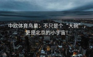 中欧体育鸟巢：不只是个“大碗”，更是北京的小宇宙！