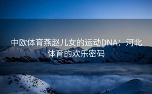 中欧体育燕赵儿女的运动DNA：河北体育的欢乐密码