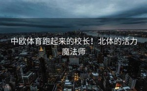中欧体育跑起来的校长！北体的活力魔法师