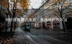 中欧体育腾讯体育：赛场外的欢乐派对