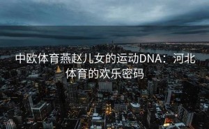 中欧体育燕赵儿女的运动DNA：河北体育的欢乐密码