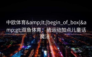 中欧体育&lt;|begin_of_box|&gt;双鱼体育：给运动加点儿童话魔法  