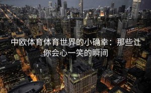中欧体育体育世界的小确幸：那些让你会心一笑的瞬间
