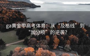 ga黄金甲高考体育：从“及格线”到“加分项”的逆袭？