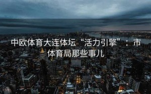 中欧体育大连体坛“活力引擎”：市体育局那些事儿