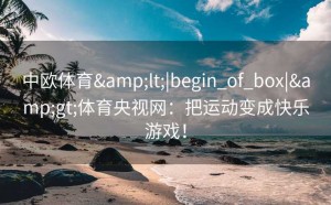 中欧体育&lt;|begin_of_box|&gt;体育央视网：把运动变成快乐游戏！