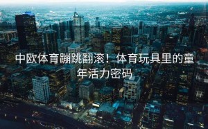 中欧体育蹦跳翻滚！体育玩具里的童年活力密码