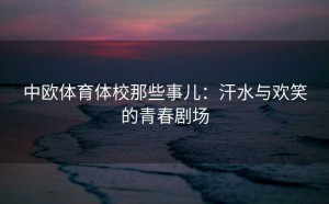 中欧体育体校那些事儿：汗水与欢笑的青春剧场