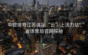 中欧体育江苏体坛“云”上活力站：省体育局官网探秘