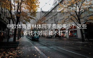 中欧体育吉林体院学费知多少？这些省钱小妙招藏不住了！
