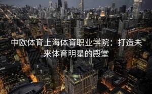 中欧体育上海体育职业学院：打造未来体育明星的殿堂