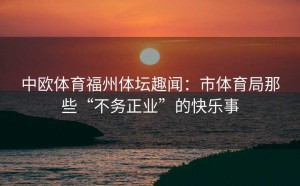 中欧体育福州体坛趣闻：市体育局那些“不务正业”的快乐事