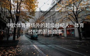中欧体育赛场外的超级经纪人：体育经纪的那些趣事
