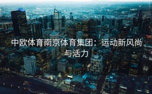 中欧体育南京体育集团：运动新风尚与活力