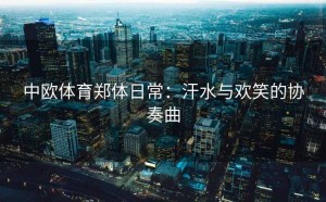 中欧体育郑体日常：汗水与欢笑的协奏曲