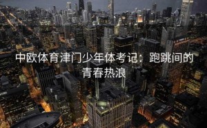 中欧体育津门少年体考记：跑跳间的青春热浪
