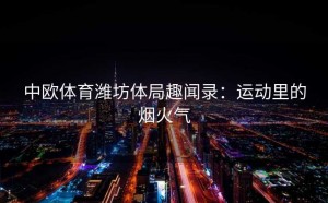 中欧体育潍坊体局趣闻录：运动里的烟火气