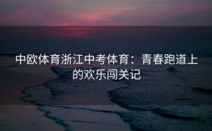 中欧体育浙江中考体育：青春跑道上的欢乐闯关记