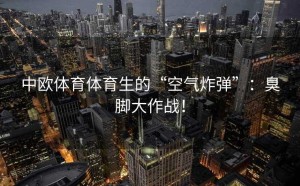 中欧体育体育生的“空气炸弹”：臭脚大作战！