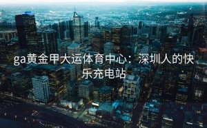 ga黄金甲大运体育中心：深圳人的快乐充电站