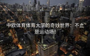 中欧体育体育大学的奇妙世界：不止是运动场！