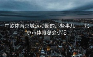 中欧体育京城运动圈的那些事儿——北京市体育总会小记