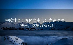 中欧体育长春体育中心：当运动撞上快乐，这里超有戏！